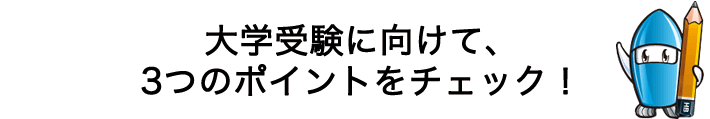 大学受験に向けて、3つのポイントをチェック！